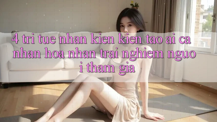 4. Trí Tuệ Nhân Kiến kiến tạo (AI) Cá Nhân Hóa Nhận trải nghiệm Người tham gia