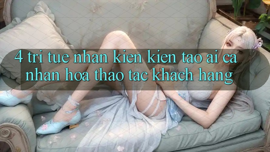4. Trí Tuệ Nhân Kiến kiến tạo (AI) Cá Nhân Hóa Thao tác Khách Hàng
