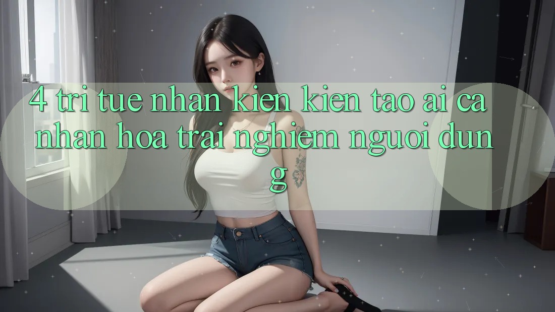 4. Trí Tuệ Nhân Kiến kiến tạo (AI) Cá Nhân Hóa Trải Nghiệm Người dùng