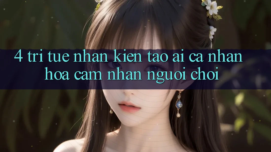 4. Trí Tuệ Nhân Kiến tạo (AI) Cá Nhân Hóa Cảm nhận Người chơi