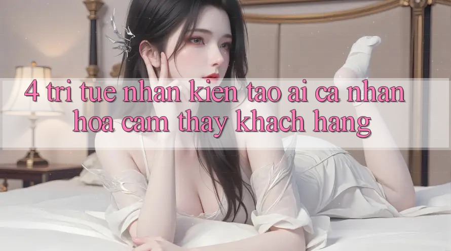 4. Trí Tuệ Nhân Kiến tạo (AI) Cá Nhân Hóa Cảm thấy Khách Hàng
