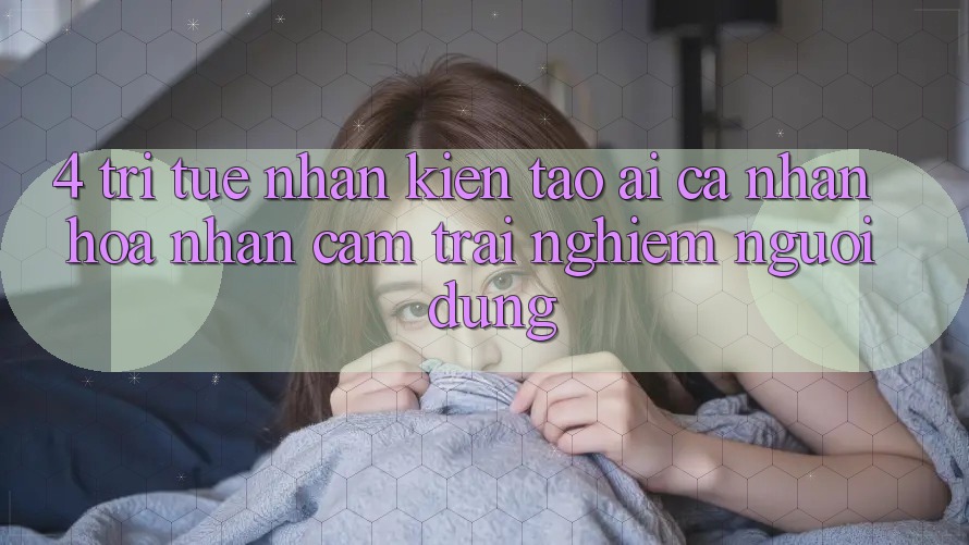 4. Trí Tuệ Nhân Kiến tạo (AI) Cá Nhân Hóa Nhận cảm trải nghiệm Người dùng
