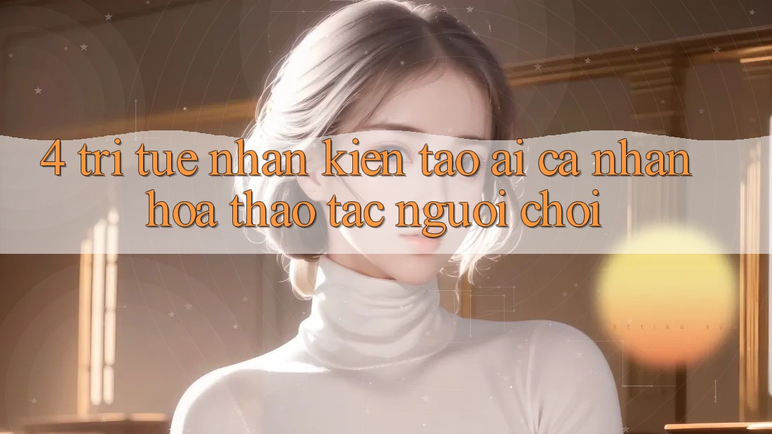 4. Trí Tuệ Nhân Kiến tạo (AI) Cá Nhân Hóa Thao tác Người chơi