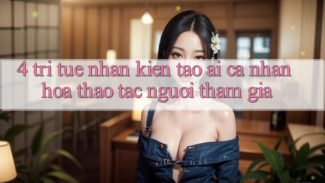 4. Trí Tuệ Nhân Kiến tạo (AI) Cá Nhân Hóa Thao tác Người tham gia