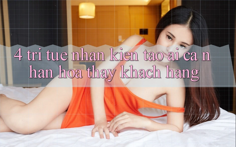 4. Trí Tuệ Nhân Kiến tạo (AI) Cá Nhân Hóa Thấy Khách Hàng