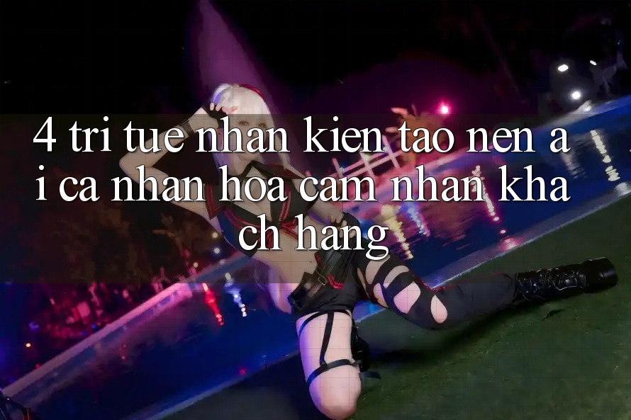4. Trí Tuệ Nhân Kiến tạo nên (AI) Cá Nhân Hóa Cảm nhận Khách Hàng