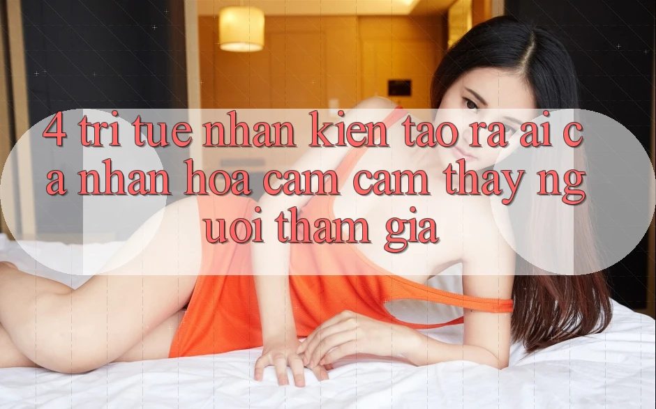 4. Trí Tuệ Nhân Kiến tạo ra (AI) Cá Nhân Hóa Cảm cảm thấy Người tham gia