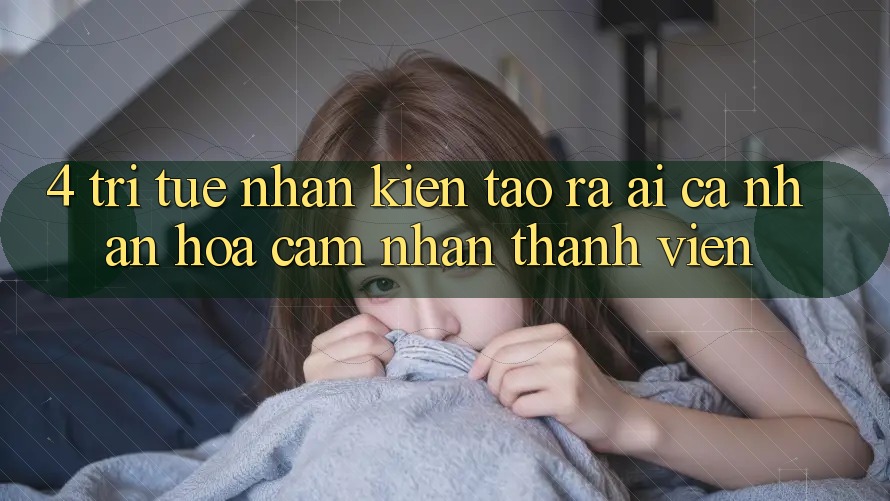 4. Trí Tuệ Nhân Kiến tạo ra (AI) Cá Nhân Hóa Cảm nhận Thành viên
