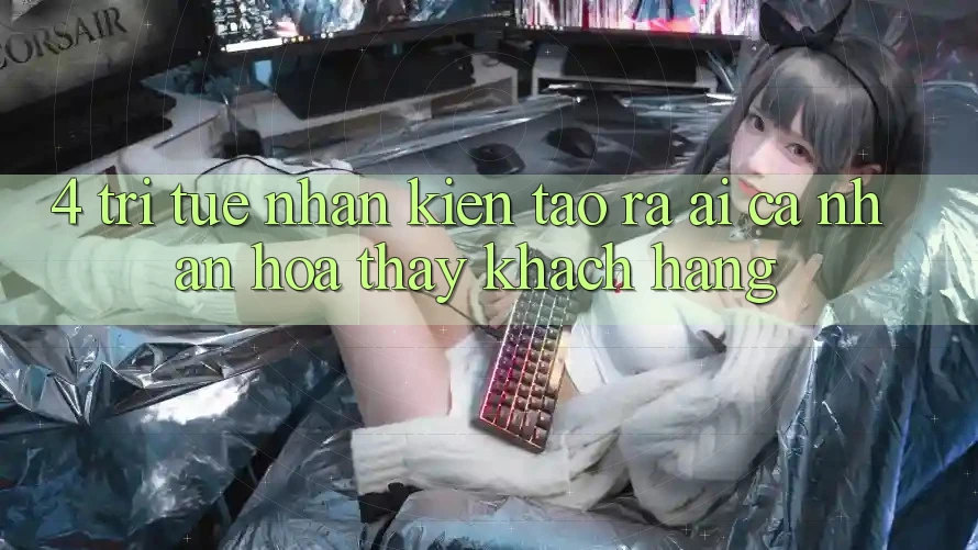 4. Trí Tuệ Nhân Kiến tạo ra (AI) Cá Nhân Hóa Thấy Khách Hàng