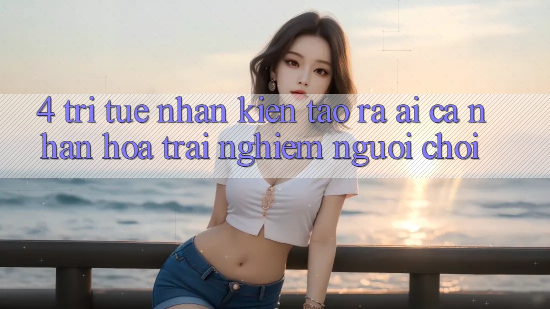 4. Trí Tuệ Nhân Kiến tạo ra (AI) Cá Nhân Hóa Trải nghiệm Người chơi