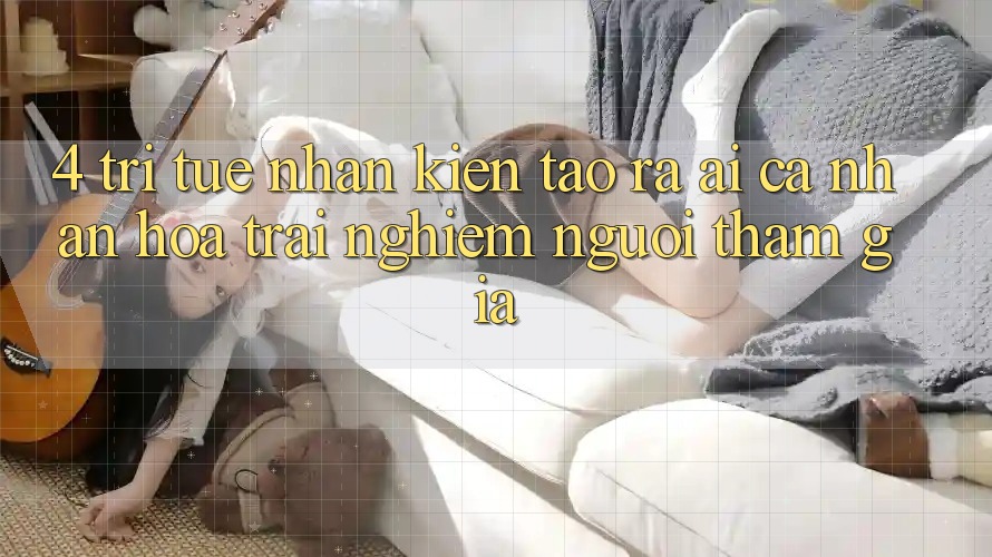 4. Trí Tuệ Nhân Kiến tạo ra (AI) Cá Nhân Hóa Trải nghiệm Người tham gia