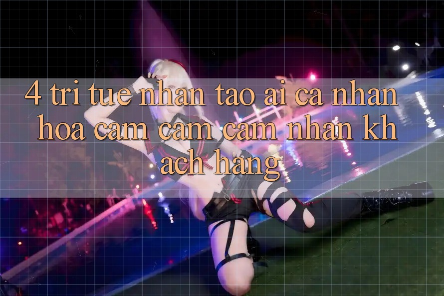 4. Trí Tuệ Nhân Tạo (AI) Cá Nhân Hóa Cảm cảm cảm nhận Khách Hàng
