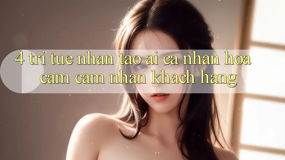 4. Trí Tuệ Nhân Tạo (AI) Cá Nhân Hóa Cảm cảm nhận Khách Hàng
