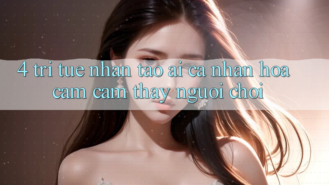 4. Trí Tuệ Nhân Tạo (AI) Cá Nhân Hóa Cảm cảm thấy Người chơi