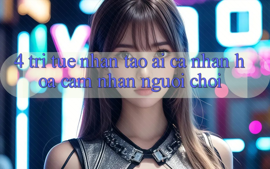 4. Trí Tuệ Nhân Tạo (AI) Cá Nhân Hóa Cảm nhận Người chơi