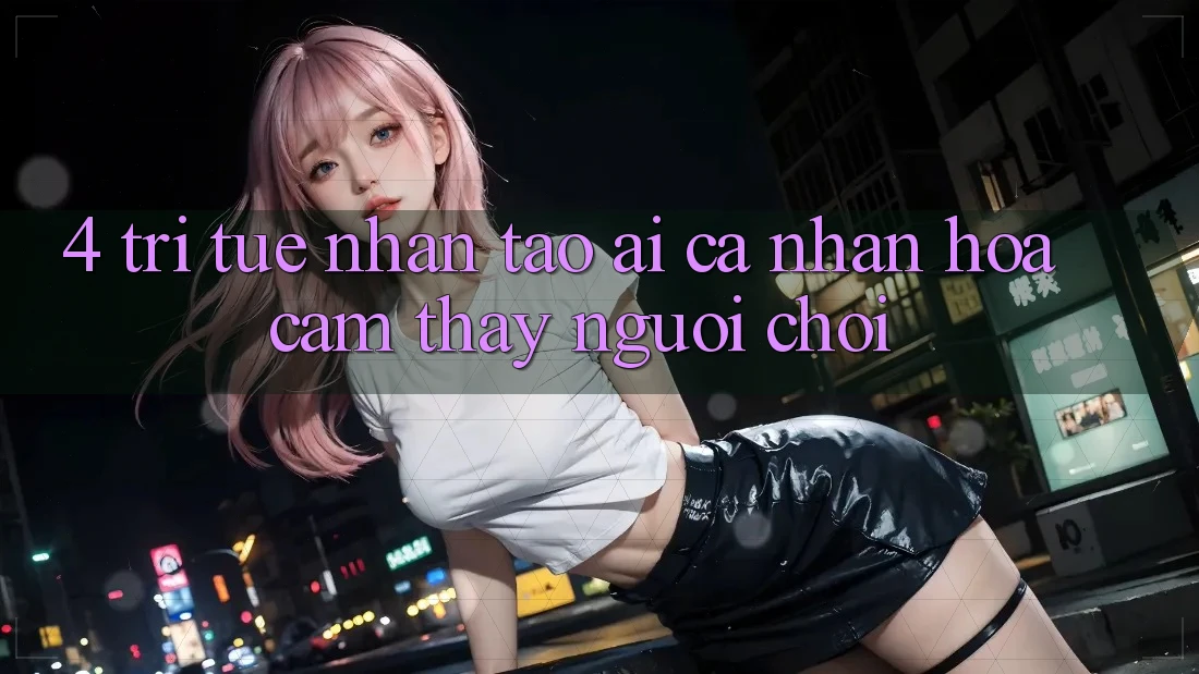 4. Trí Tuệ Nhân Tạo (AI) Cá Nhân Hóa Cảm thấy Người chơi