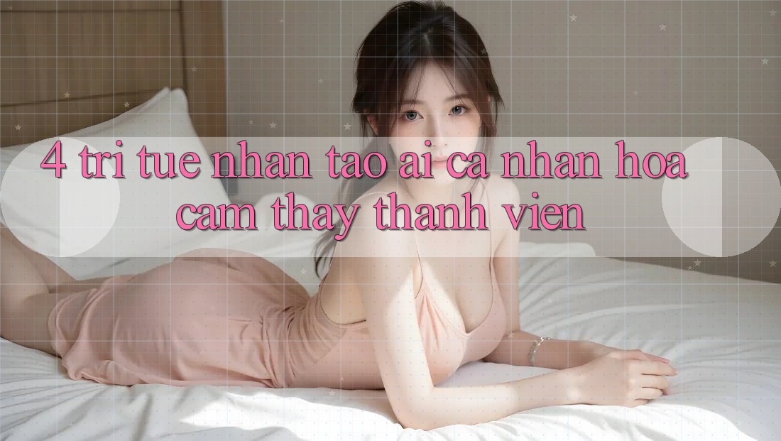 4. Trí Tuệ Nhân Tạo (AI) Cá Nhân Hóa Cảm thấy Thành viên