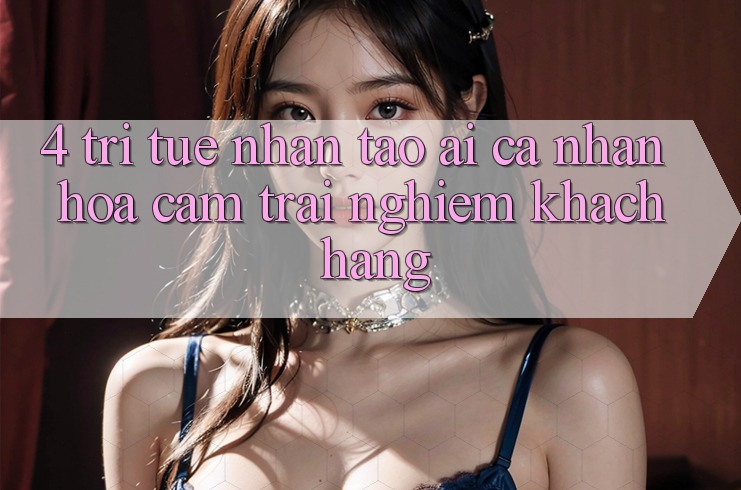 4. Trí Tuệ Nhân Tạo (AI) Cá Nhân Hóa Cảm trải nghiệm Khách Hàng