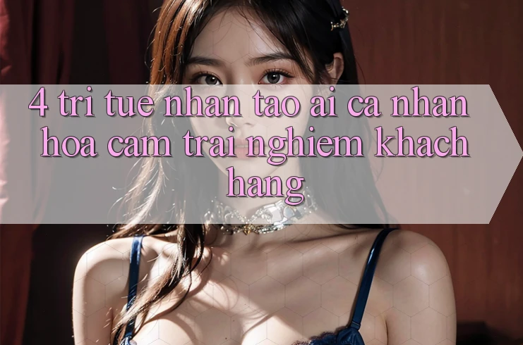 4. Trí Tuệ Nhân Tạo (AI) Cá Nhân Hóa Cảm trải nghiệm Khách Hàng