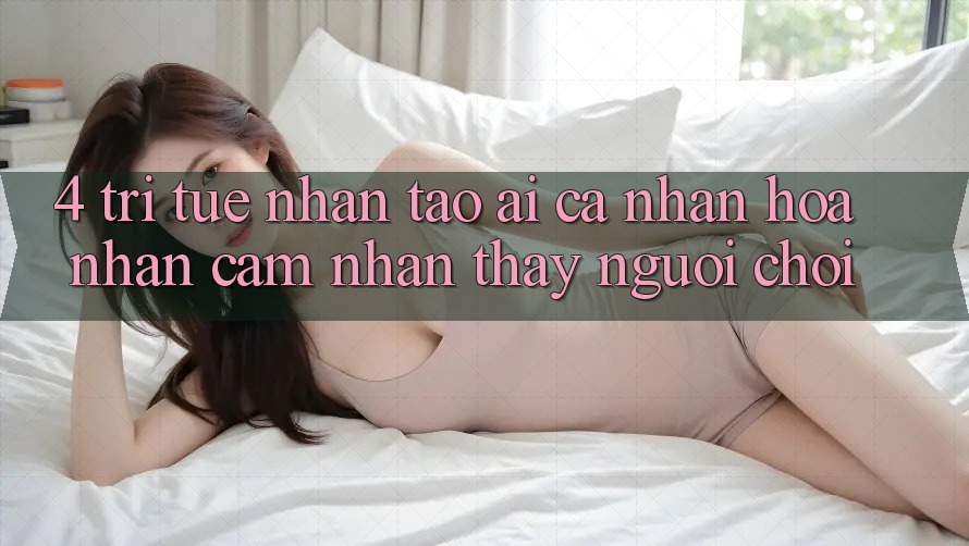 4. Trí Tuệ Nhân Tạo (AI) Cá Nhân Hóa Nhận cảm nhận thấy Người chơi