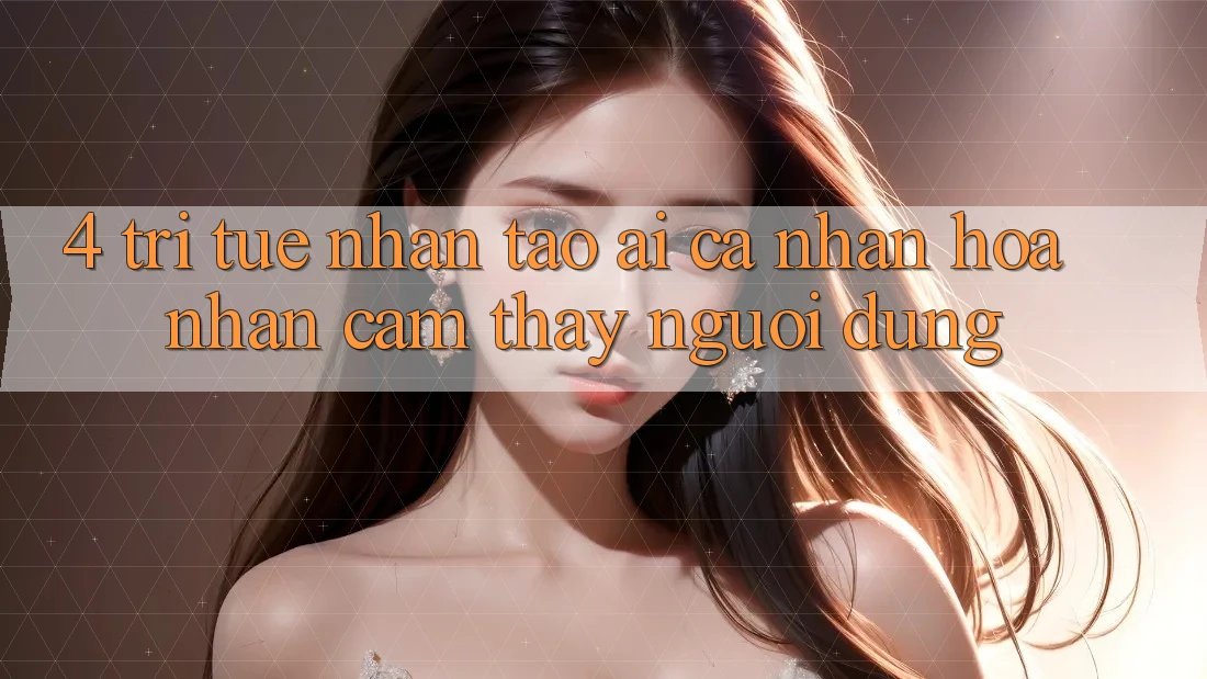 4. Trí Tuệ Nhân Tạo (AI) Cá Nhân Hóa Nhận cảm thấy Người dùng