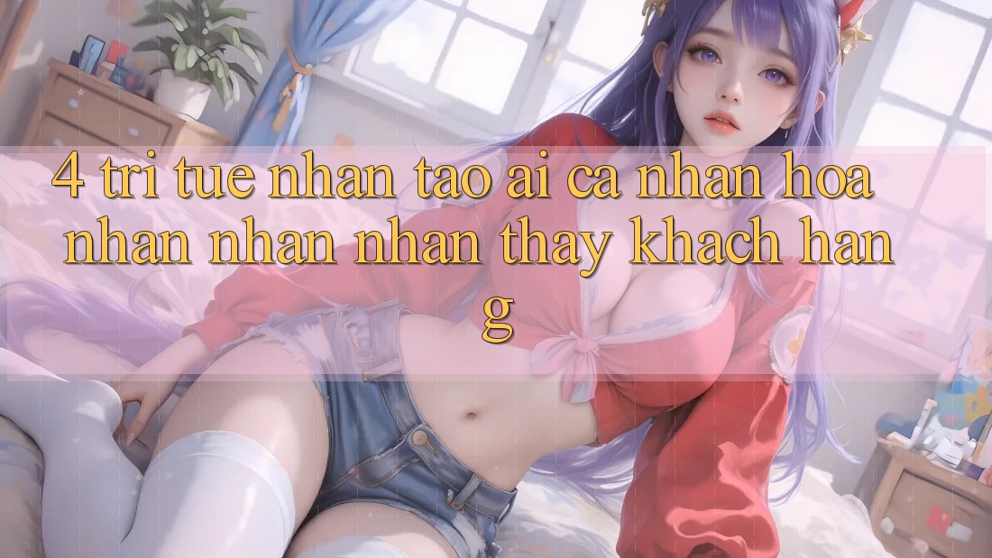 4. Trí Tuệ Nhân Tạo (AI) Cá Nhân Hóa Nhận nhận nhận thấy Khách Hàng