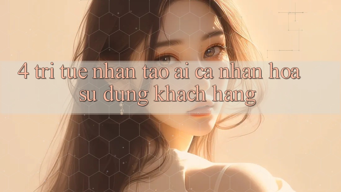 4. Trí Tuệ Nhân Tạo (AI) Cá Nhân Hóa Sử dụng Khách Hàng