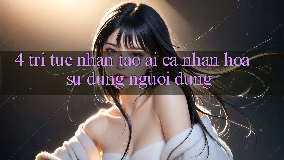 4. Trí Tuệ Nhân Tạo (AI) Cá Nhân Hóa Sử dụng Người dùng