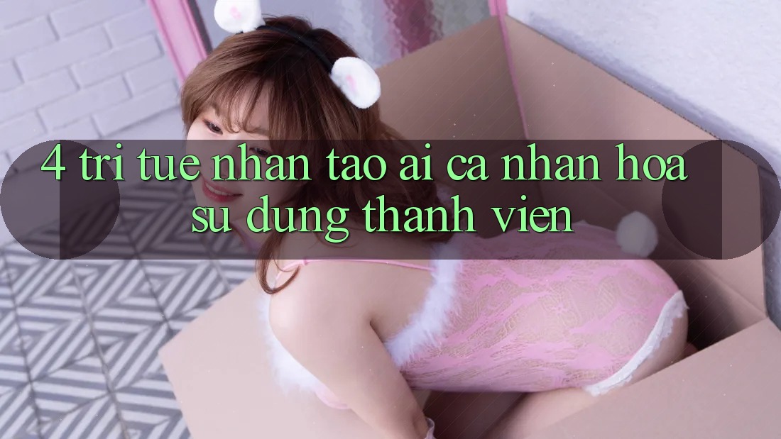4. Trí Tuệ Nhân Tạo (AI) Cá Nhân Hóa Sử dụng Thành viên