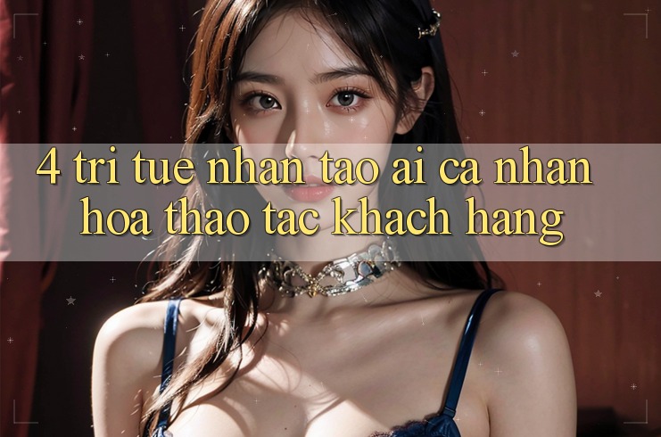 4. Trí Tuệ Nhân Tạo (AI) Cá Nhân Hóa Thao tác Khách Hàng
