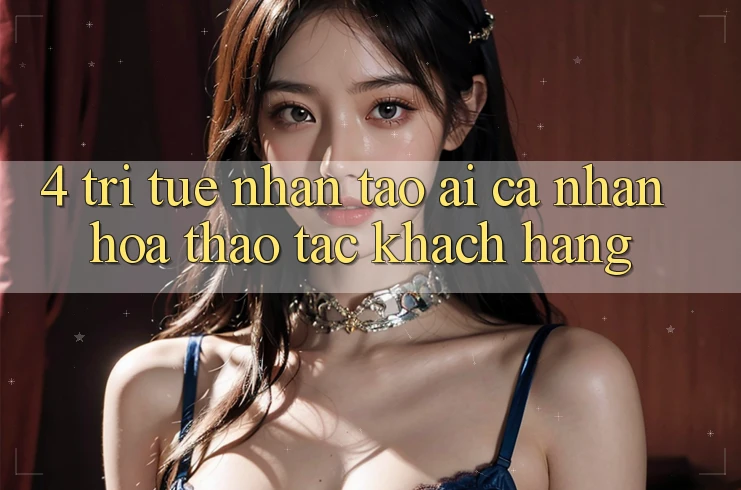 4. Trí Tuệ Nhân Tạo (AI) Cá Nhân Hóa Thao tác Khách Hàng