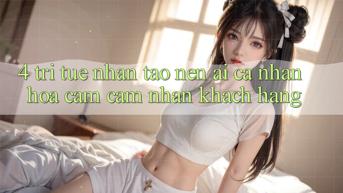 4. Trí Tuệ Nhân Tạo nên (AI) Cá Nhân Hóa Cảm cảm nhận Khách Hàng