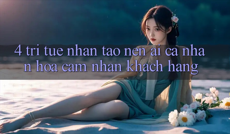 4. Trí Tuệ Nhân Tạo nên (AI) Cá Nhân Hóa Cảm nhận Khách Hàng