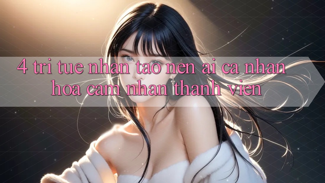 4. Trí Tuệ Nhân Tạo nên (AI) Cá Nhân Hóa Cảm nhận Thành viên
