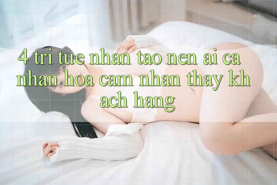 4. Trí Tuệ Nhân Tạo nên (AI) Cá Nhân Hóa Cảm nhận thấy Khách Hàng