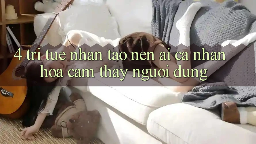 4. Trí Tuệ Nhân Tạo nên (AI) Cá Nhân Hóa Cảm thấy Người dùng