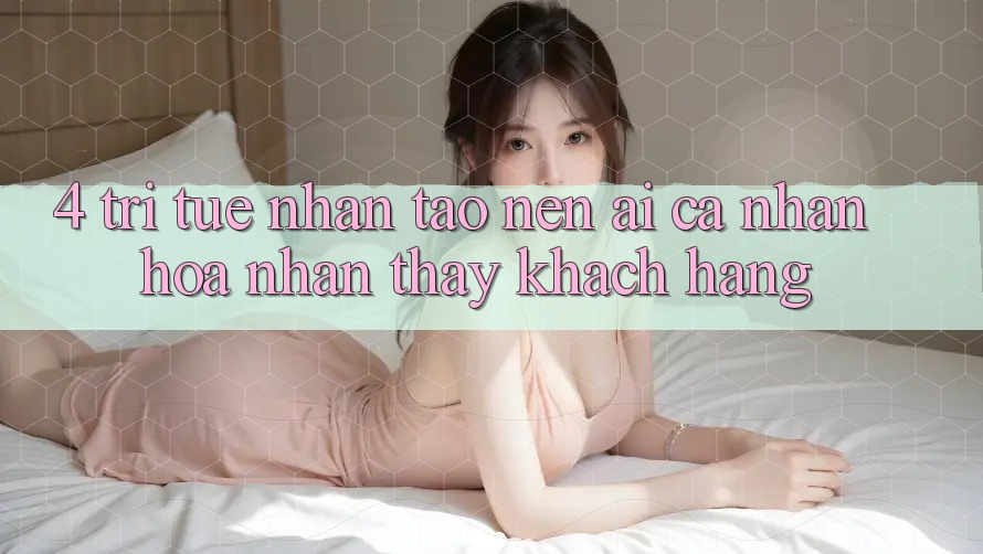 4. Trí Tuệ Nhân Tạo nên (AI) Cá Nhân Hóa Nhận thấy Khách Hàng