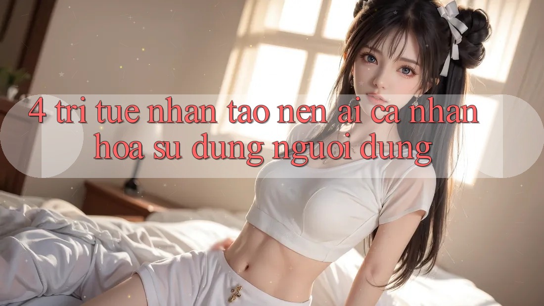 4. Trí Tuệ Nhân Tạo nên (AI) Cá Nhân Hóa Sử dụng Người dùng