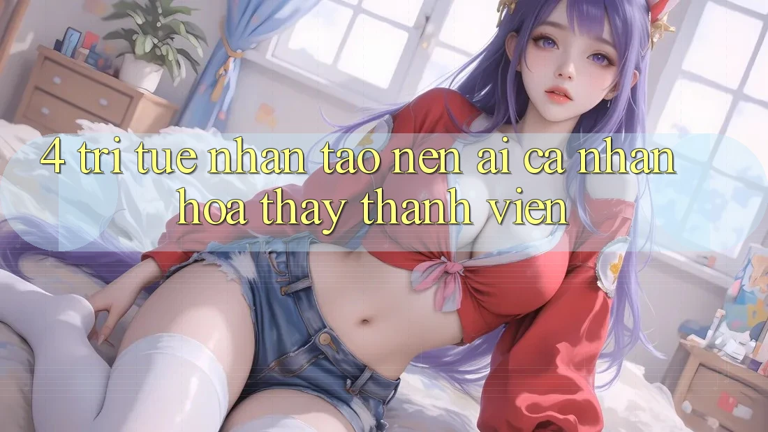 4. Trí Tuệ Nhân Tạo nên (AI) Cá Nhân Hóa Thấy Thành viên