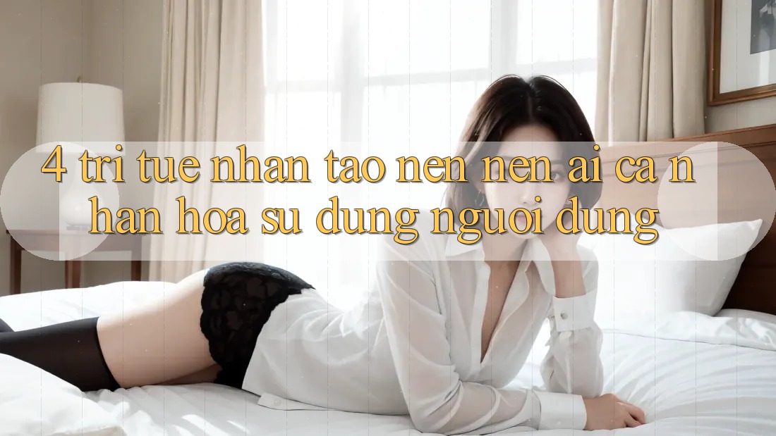4. Trí Tuệ Nhân Tạo nên nên (AI) Cá Nhân Hóa Sử dụng Người dùng