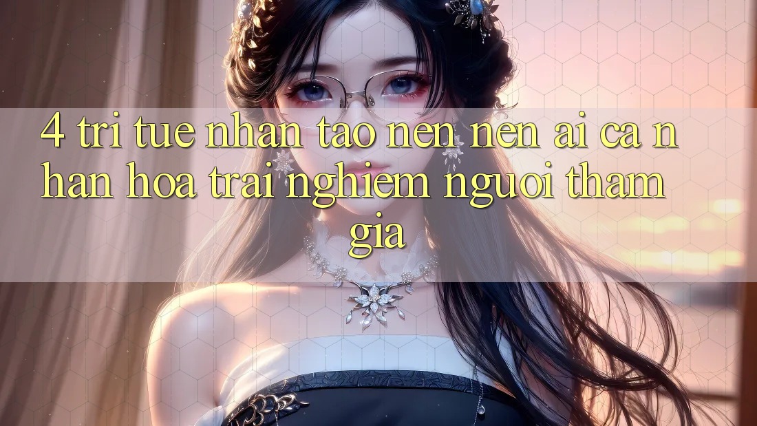 4. Trí Tuệ Nhân Tạo nên nên (AI) Cá Nhân Hóa Trải Nghiệm Người tham gia