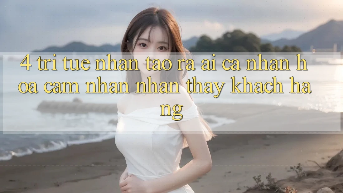 4. Trí Tuệ Nhân Tạo ra (AI) Cá Nhân Hóa Cảm nhận nhận thấy Khách Hàng
