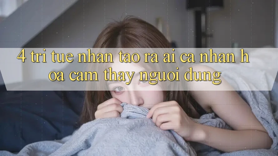 4. Trí Tuệ Nhân Tạo ra (AI) Cá Nhân Hóa Cảm thấy Người dùng
