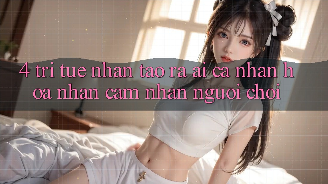 4. Trí Tuệ Nhân Tạo ra (AI) Cá Nhân Hóa Nhận cảm nhận Người chơi