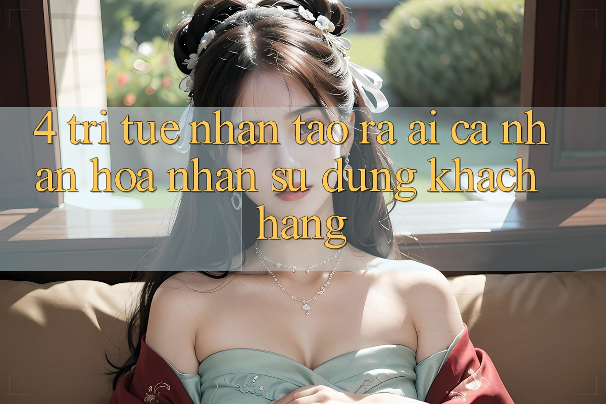 4. Trí Tuệ Nhân Tạo ra (AI) Cá Nhân Hóa Nhận sử dụng Khách Hàng