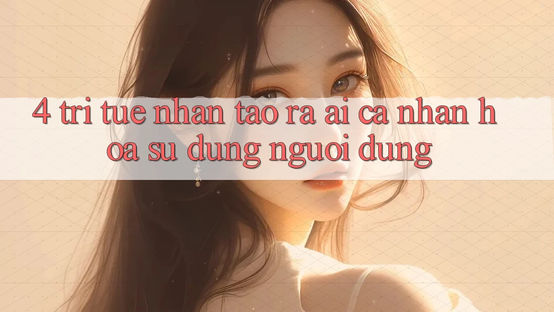 4. Trí Tuệ Nhân Tạo ra (AI) Cá Nhân Hóa Sử dụng Người dùng