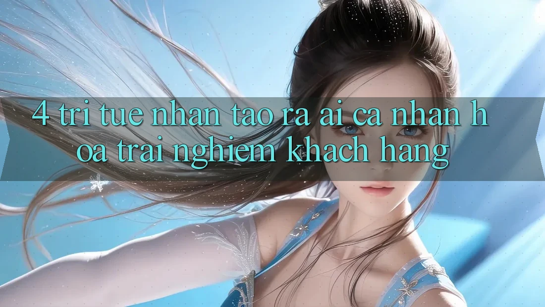 4. Trí Tuệ Nhân Tạo ra (AI) Cá Nhân Hóa Trải Nghiệm Khách Hàng