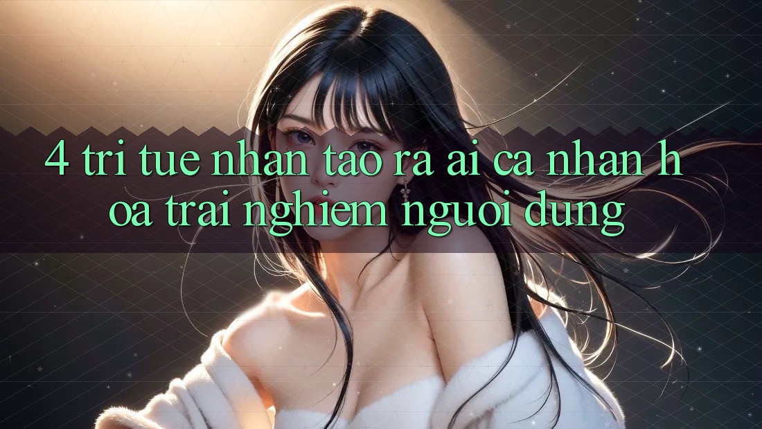 4. Trí Tuệ Nhân Tạo ra (AI) Cá Nhân Hóa Trải Nghiệm Người dùng
