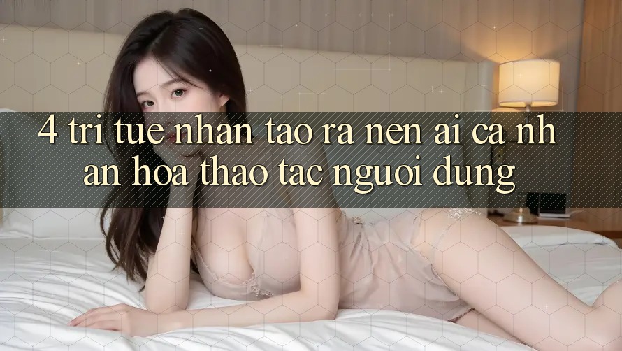 4. Trí Tuệ Nhân Tạo ra nên (AI) Cá Nhân Hóa Thao tác Người dùng
