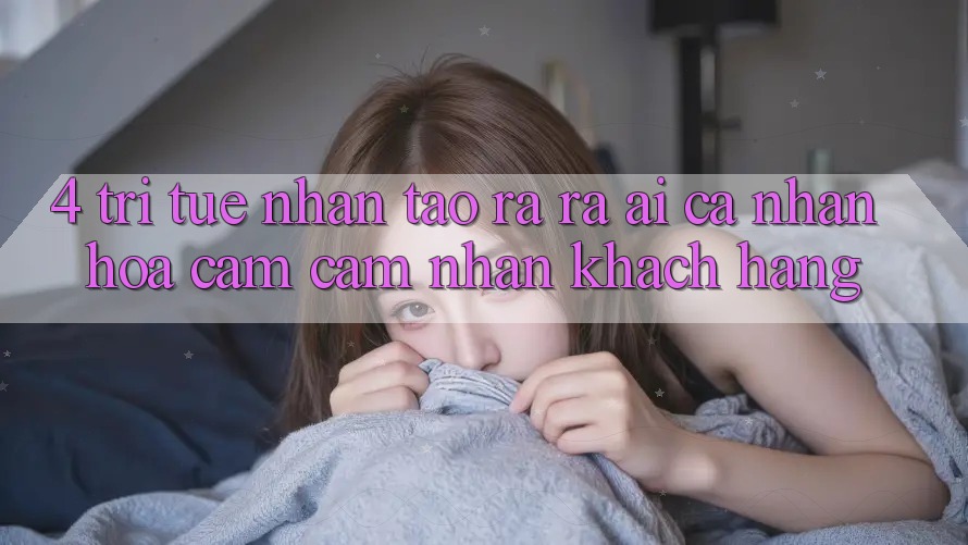 4. Trí Tuệ Nhân Tạo ra ra (AI) Cá Nhân Hóa Cảm cảm nhận Khách Hàng